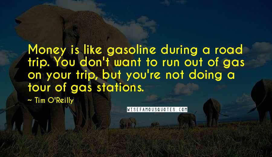 Tim O'Reilly Quotes: Money is like gasoline during a road trip. You don't want to run out of gas on your trip, but you're not doing a tour of gas stations.