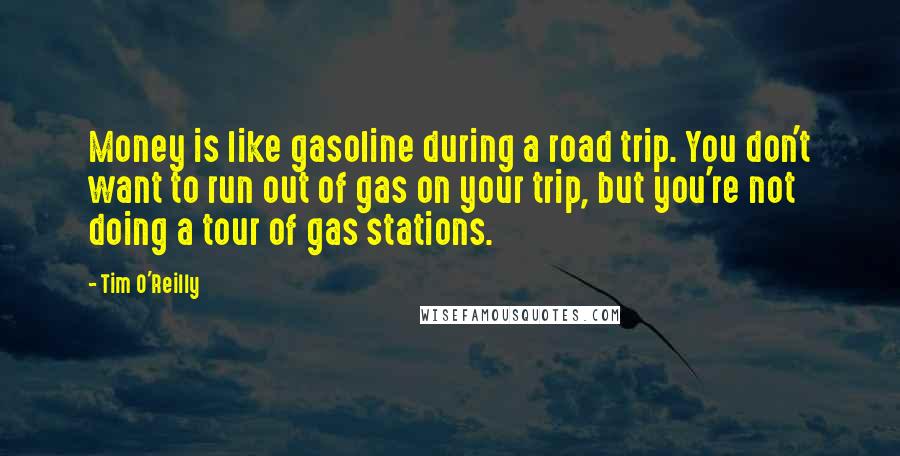 Tim O'Reilly Quotes: Money is like gasoline during a road trip. You don't want to run out of gas on your trip, but you're not doing a tour of gas stations.