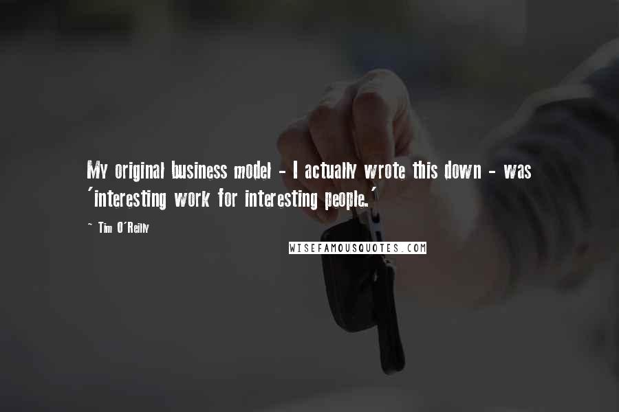 Tim O'Reilly Quotes: My original business model - I actually wrote this down - was 'interesting work for interesting people.'