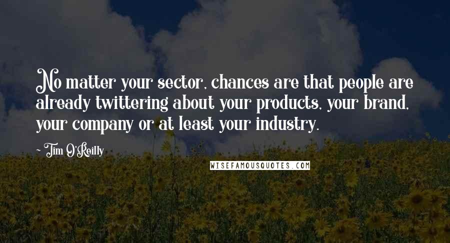 Tim O'Reilly Quotes: No matter your sector, chances are that people are already twittering about your products, your brand, your company or at least your industry.