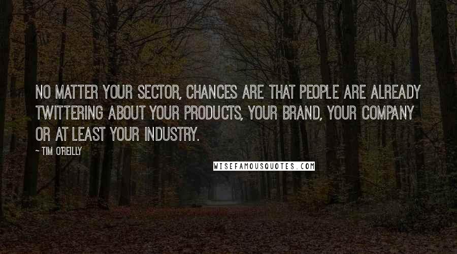 Tim O'Reilly Quotes: No matter your sector, chances are that people are already twittering about your products, your brand, your company or at least your industry.