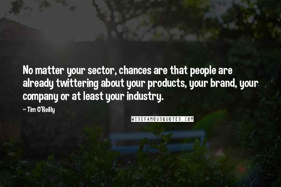 Tim O'Reilly Quotes: No matter your sector, chances are that people are already twittering about your products, your brand, your company or at least your industry.