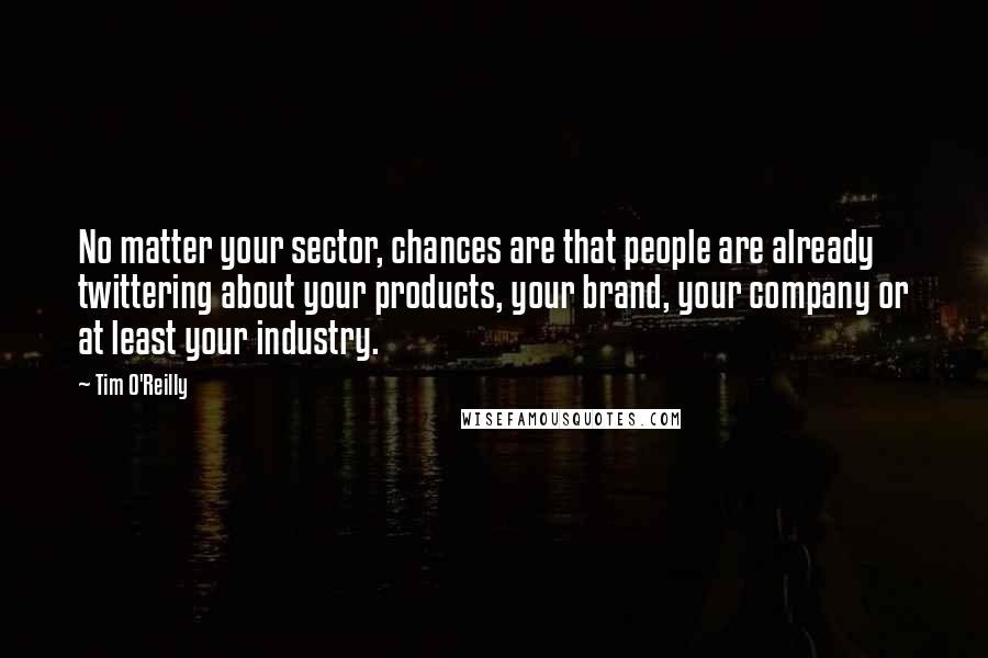 Tim O'Reilly Quotes: No matter your sector, chances are that people are already twittering about your products, your brand, your company or at least your industry.