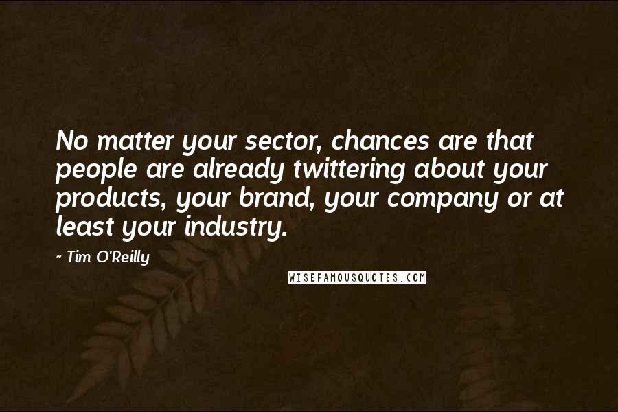 Tim O'Reilly Quotes: No matter your sector, chances are that people are already twittering about your products, your brand, your company or at least your industry.