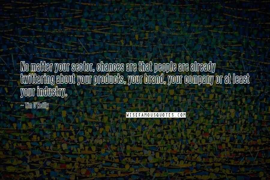 Tim O'Reilly Quotes: No matter your sector, chances are that people are already twittering about your products, your brand, your company or at least your industry.