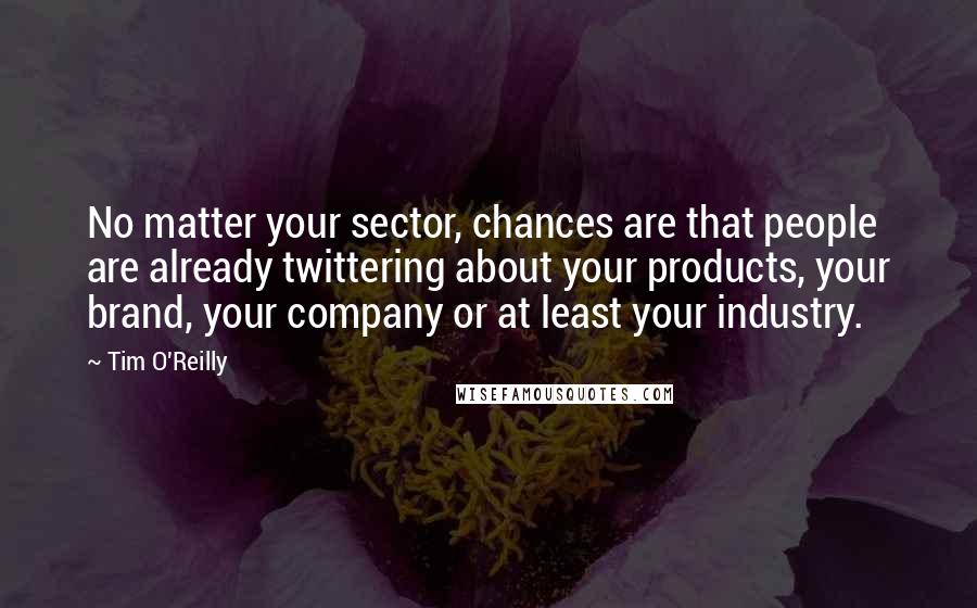 Tim O'Reilly Quotes: No matter your sector, chances are that people are already twittering about your products, your brand, your company or at least your industry.