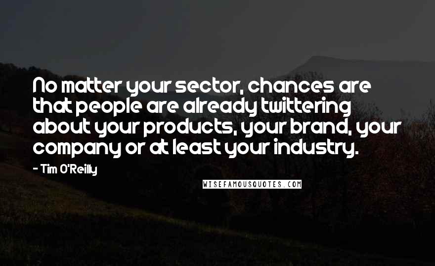 Tim O'Reilly Quotes: No matter your sector, chances are that people are already twittering about your products, your brand, your company or at least your industry.