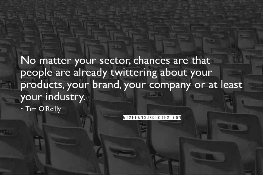 Tim O'Reilly Quotes: No matter your sector, chances are that people are already twittering about your products, your brand, your company or at least your industry.