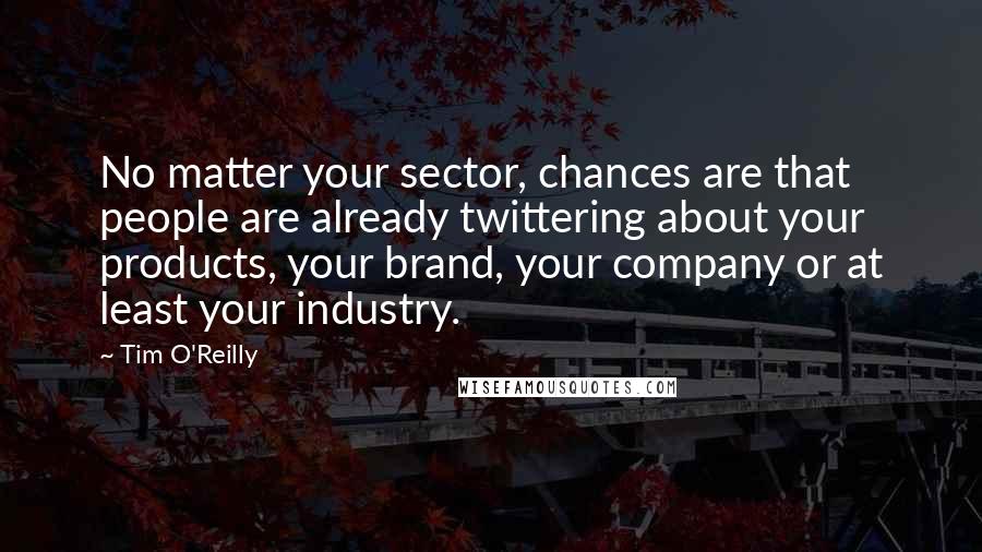 Tim O'Reilly Quotes: No matter your sector, chances are that people are already twittering about your products, your brand, your company or at least your industry.