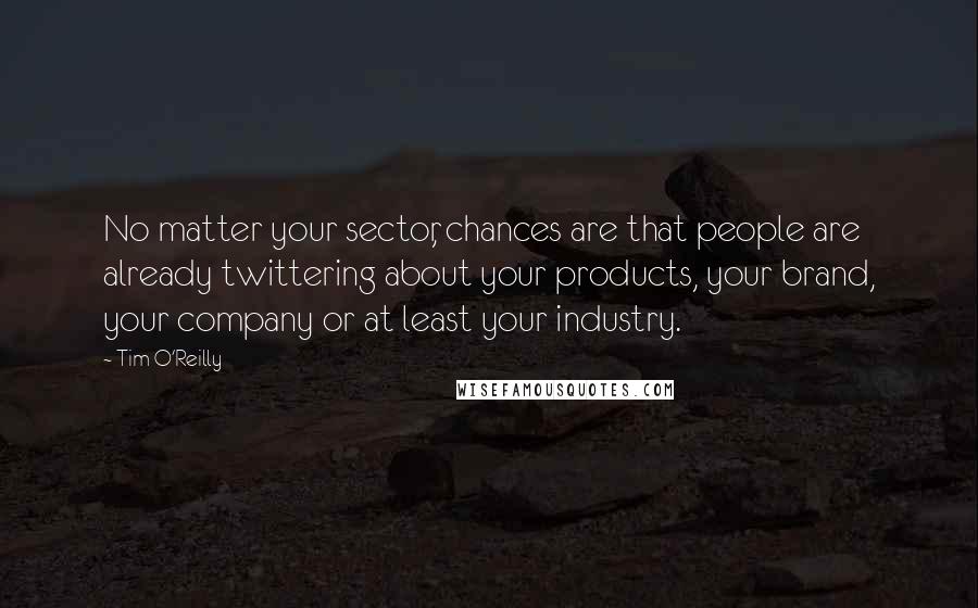 Tim O'Reilly Quotes: No matter your sector, chances are that people are already twittering about your products, your brand, your company or at least your industry.