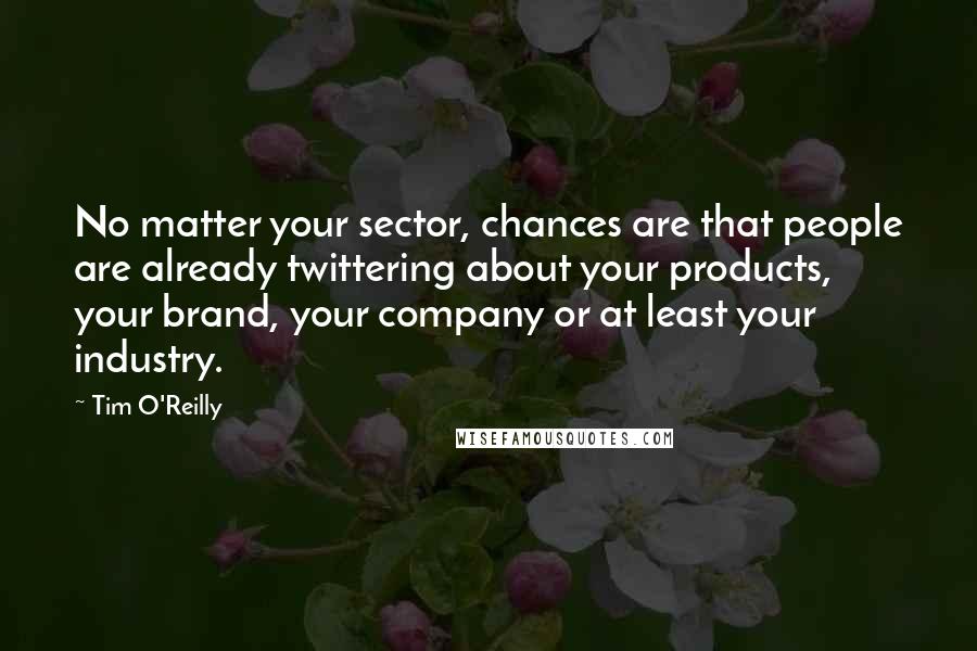 Tim O'Reilly Quotes: No matter your sector, chances are that people are already twittering about your products, your brand, your company or at least your industry.