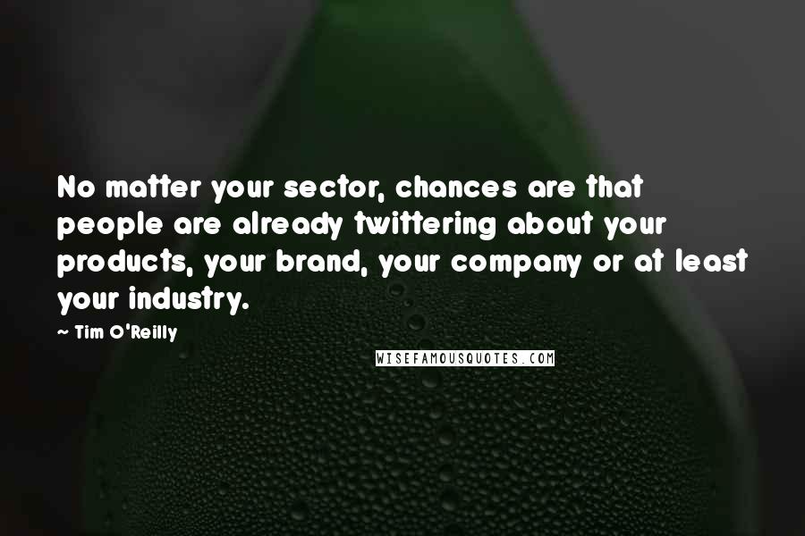 Tim O'Reilly Quotes: No matter your sector, chances are that people are already twittering about your products, your brand, your company or at least your industry.