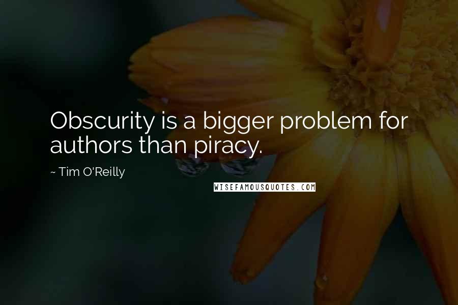 Tim O'Reilly Quotes: Obscurity is a bigger problem for authors than piracy.