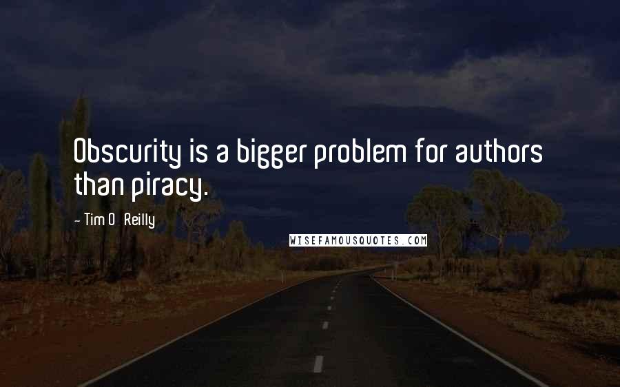 Tim O'Reilly Quotes: Obscurity is a bigger problem for authors than piracy.