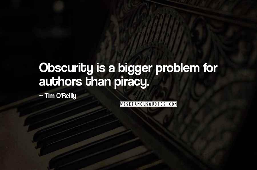 Tim O'Reilly Quotes: Obscurity is a bigger problem for authors than piracy.