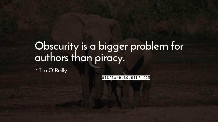 Tim O'Reilly Quotes: Obscurity is a bigger problem for authors than piracy.