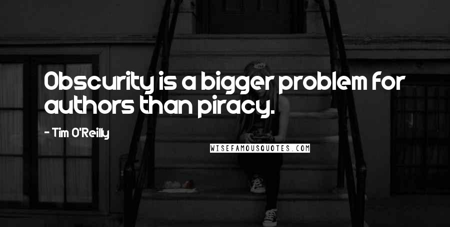 Tim O'Reilly Quotes: Obscurity is a bigger problem for authors than piracy.