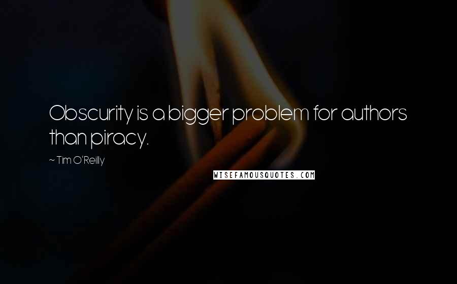 Tim O'Reilly Quotes: Obscurity is a bigger problem for authors than piracy.