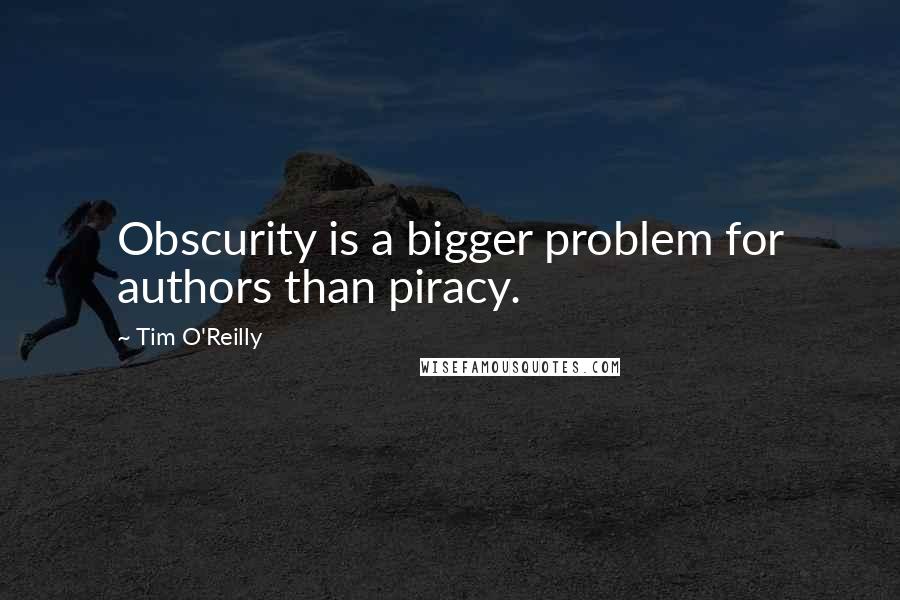 Tim O'Reilly Quotes: Obscurity is a bigger problem for authors than piracy.