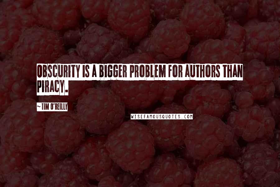 Tim O'Reilly Quotes: Obscurity is a bigger problem for authors than piracy.