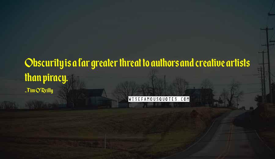 Tim O'Reilly Quotes: Obscurity is a far greater threat to authors and creative artists than piracy.