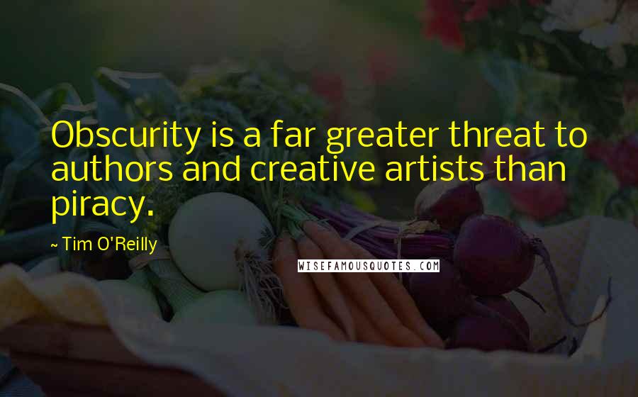 Tim O'Reilly Quotes: Obscurity is a far greater threat to authors and creative artists than piracy.