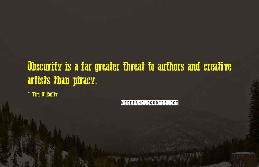 Tim O'Reilly Quotes: Obscurity is a far greater threat to authors and creative artists than piracy.