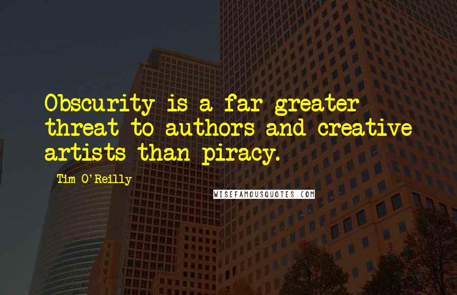 Tim O'Reilly Quotes: Obscurity is a far greater threat to authors and creative artists than piracy.