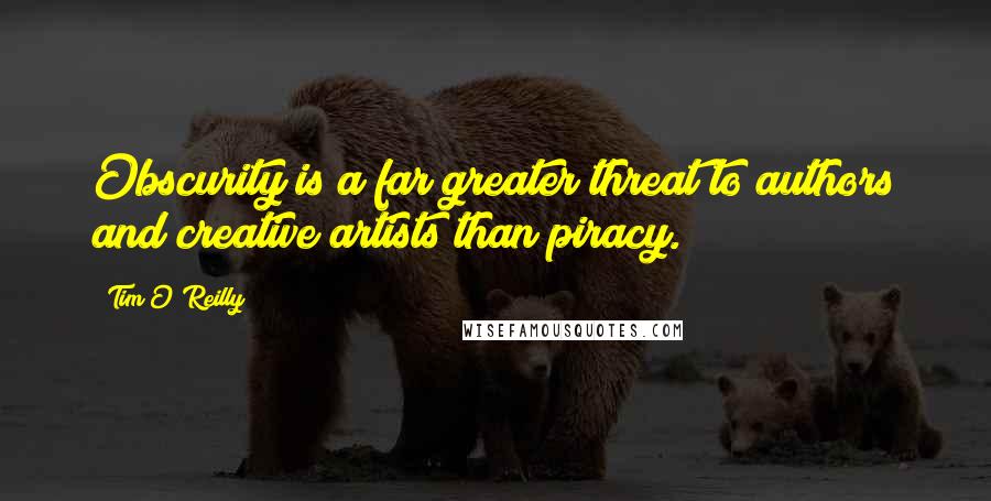 Tim O'Reilly Quotes: Obscurity is a far greater threat to authors and creative artists than piracy.