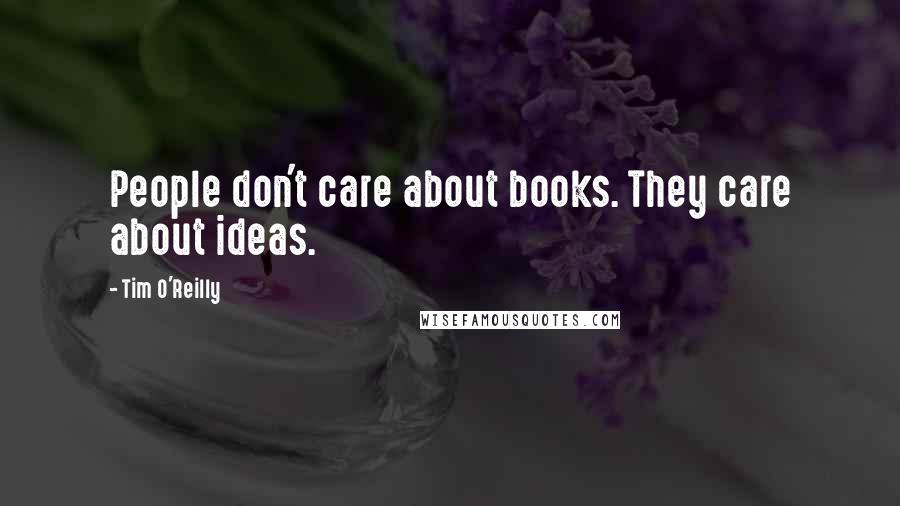 Tim O'Reilly Quotes: People don't care about books. They care about ideas.