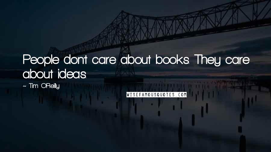 Tim O'Reilly Quotes: People don't care about books. They care about ideas.