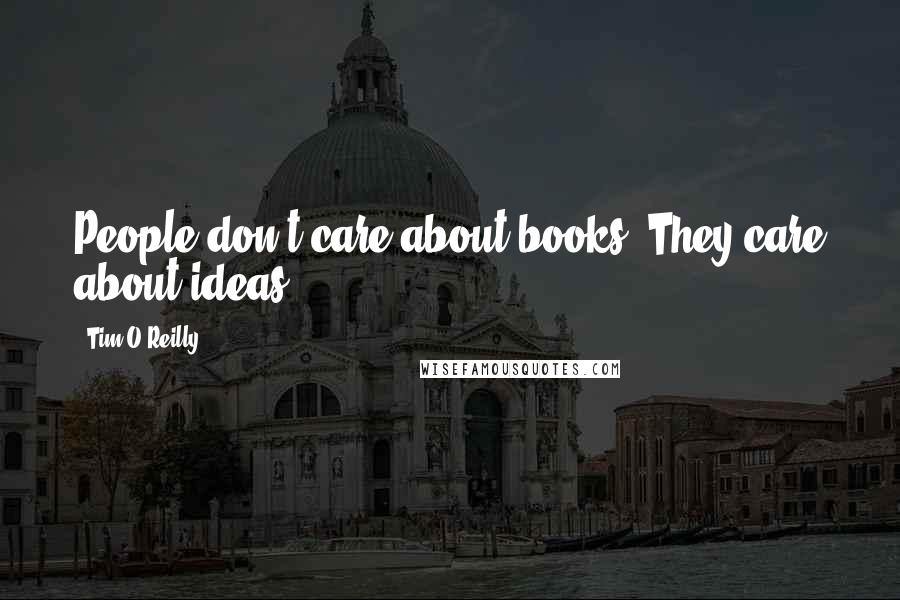 Tim O'Reilly Quotes: People don't care about books. They care about ideas.