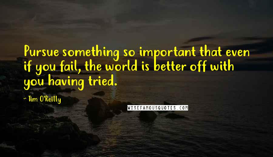 Tim O'Reilly Quotes: Pursue something so important that even if you fail, the world is better off with you having tried.