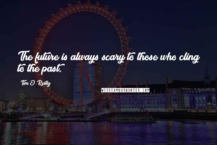 Tim O'Reilly Quotes: The future is always scary to those who cling to the past.