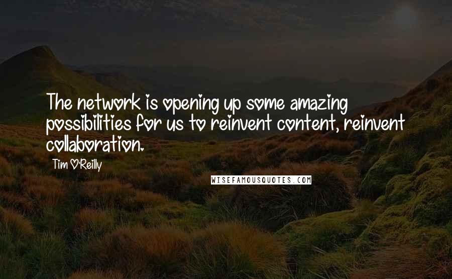 Tim O'Reilly Quotes: The network is opening up some amazing possibilities for us to reinvent content, reinvent collaboration.