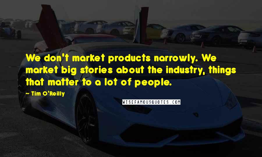 Tim O'Reilly Quotes: We don't market products narrowly. We market big stories about the industry, things that matter to a lot of people.