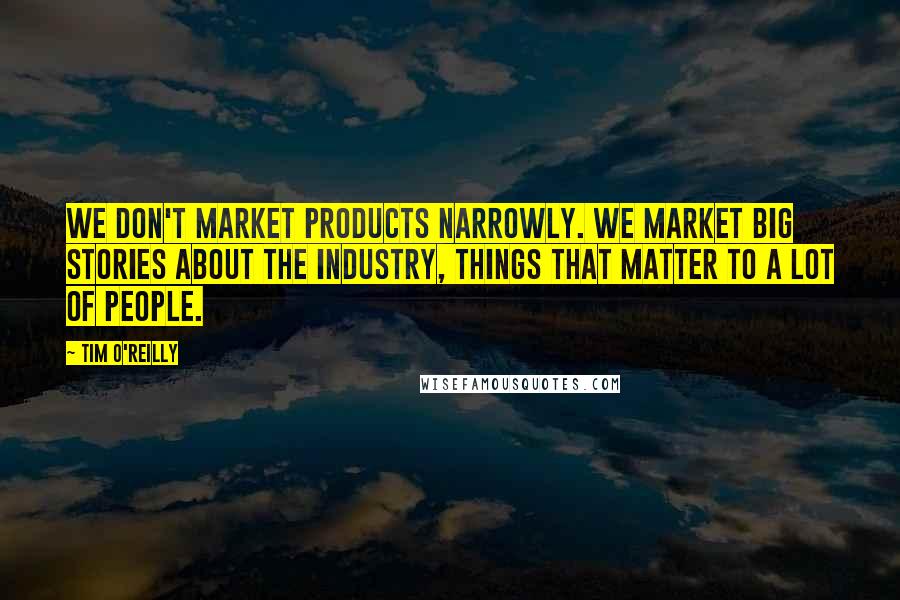 Tim O'Reilly Quotes: We don't market products narrowly. We market big stories about the industry, things that matter to a lot of people.