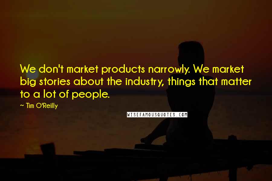 Tim O'Reilly Quotes: We don't market products narrowly. We market big stories about the industry, things that matter to a lot of people.