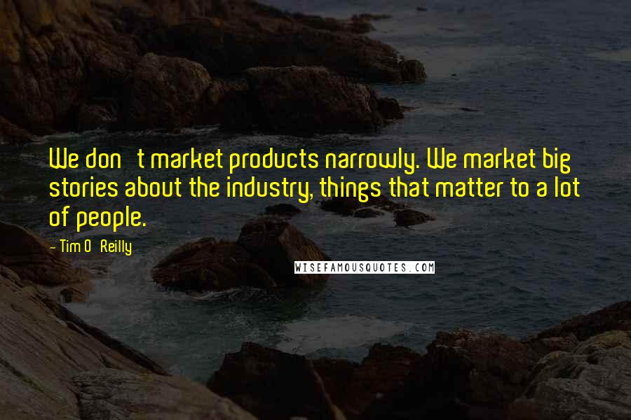 Tim O'Reilly Quotes: We don't market products narrowly. We market big stories about the industry, things that matter to a lot of people.