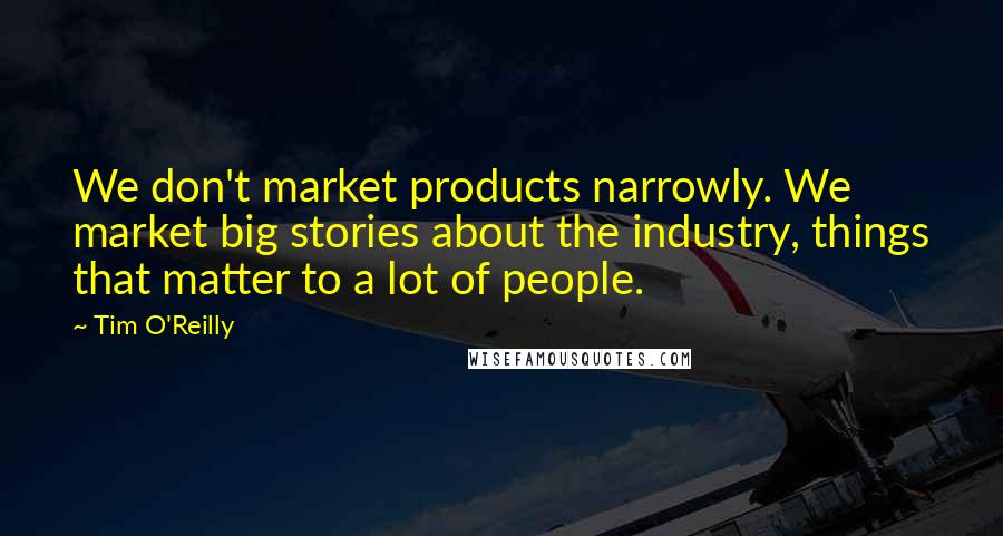 Tim O'Reilly Quotes: We don't market products narrowly. We market big stories about the industry, things that matter to a lot of people.