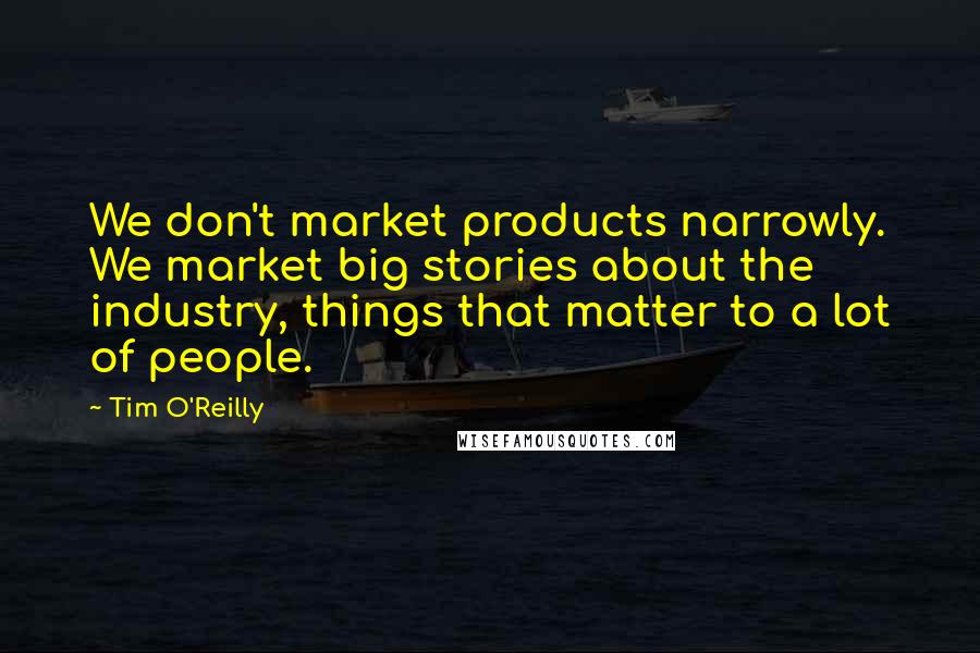 Tim O'Reilly Quotes: We don't market products narrowly. We market big stories about the industry, things that matter to a lot of people.