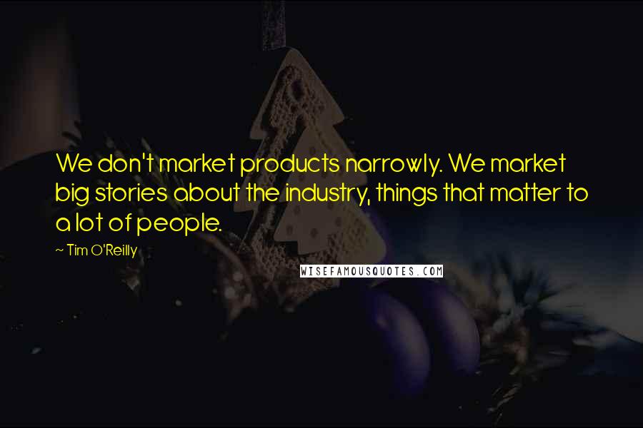 Tim O'Reilly Quotes: We don't market products narrowly. We market big stories about the industry, things that matter to a lot of people.