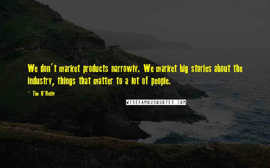 Tim O'Reilly Quotes: We don't market products narrowly. We market big stories about the industry, things that matter to a lot of people.