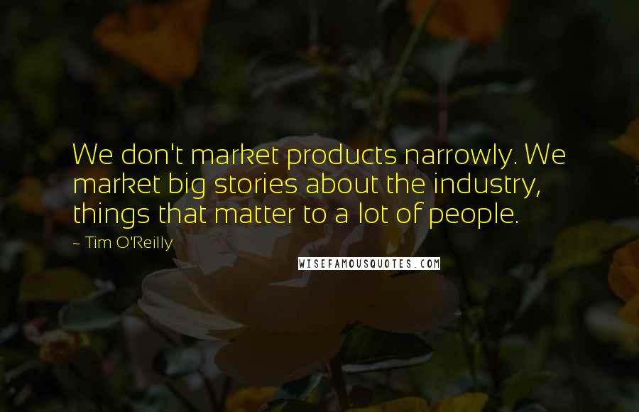 Tim O'Reilly Quotes: We don't market products narrowly. We market big stories about the industry, things that matter to a lot of people.