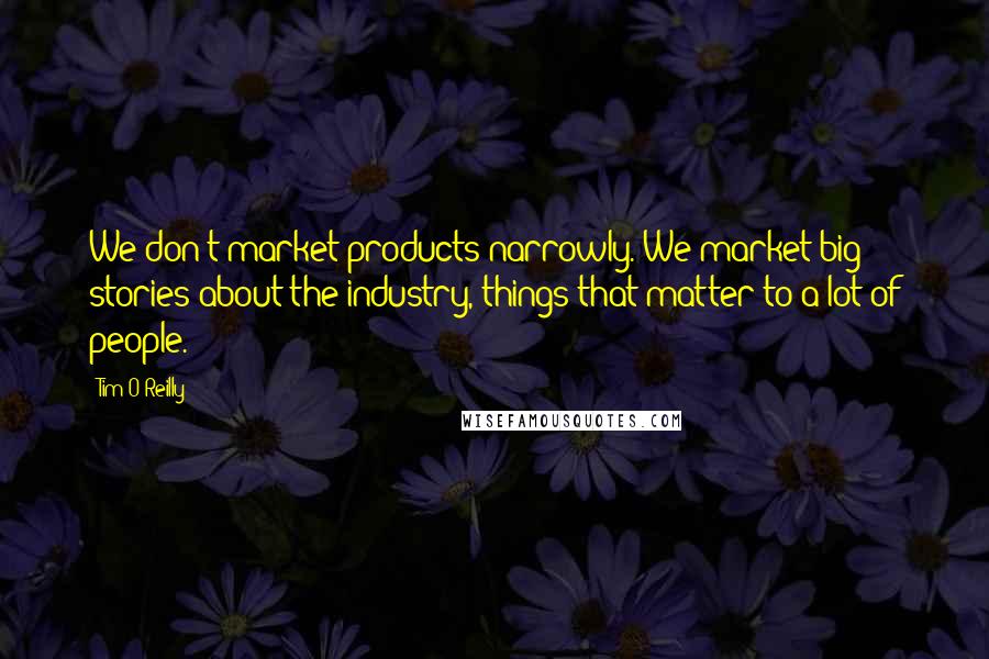 Tim O'Reilly Quotes: We don't market products narrowly. We market big stories about the industry, things that matter to a lot of people.