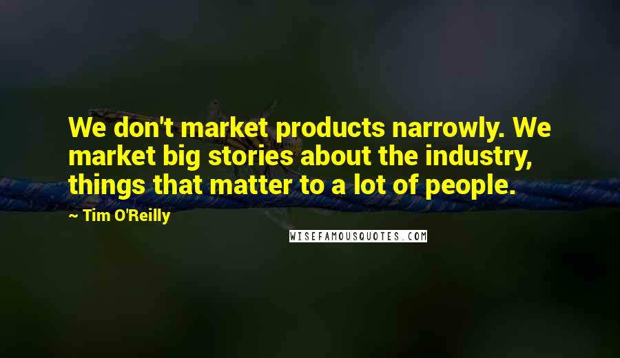 Tim O'Reilly Quotes: We don't market products narrowly. We market big stories about the industry, things that matter to a lot of people.