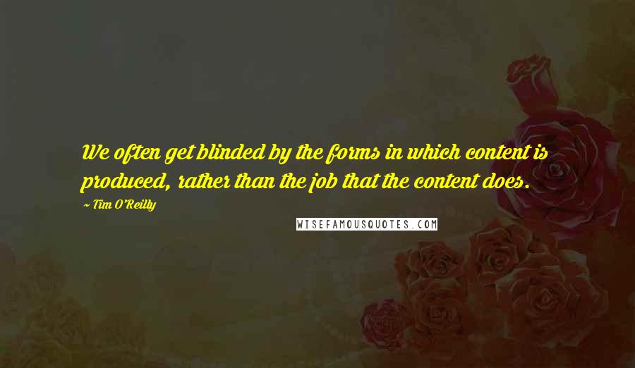 Tim O'Reilly Quotes: We often get blinded by the forms in which content is produced, rather than the job that the content does.