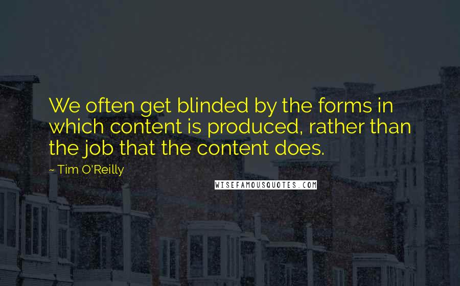 Tim O'Reilly Quotes: We often get blinded by the forms in which content is produced, rather than the job that the content does.