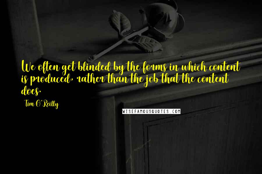 Tim O'Reilly Quotes: We often get blinded by the forms in which content is produced, rather than the job that the content does.