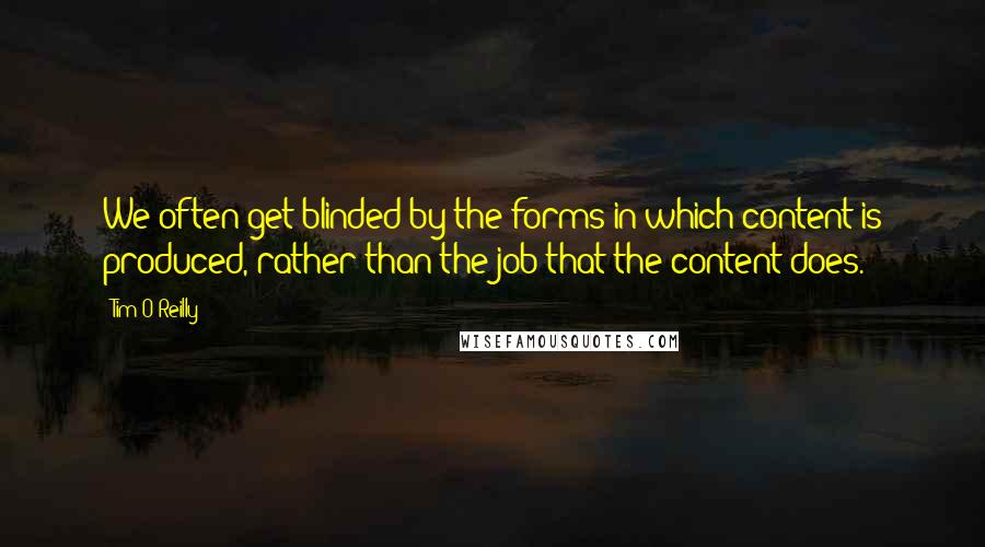 Tim O'Reilly Quotes: We often get blinded by the forms in which content is produced, rather than the job that the content does.